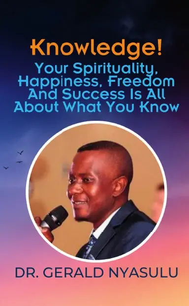 Knowledge! Your Spirituality, Happiness, Freedom And Success Is All About What You Know: Dr. Gerald Nyasulu 1