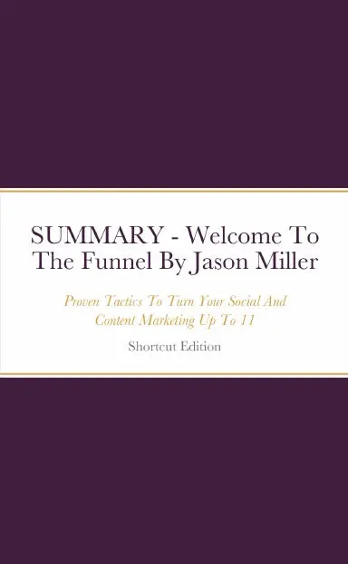 Summary - Welcome To The Funnel: Proven Tactics To Turn Your Social And Content Marketing Up To 11 By Jason Miller 1