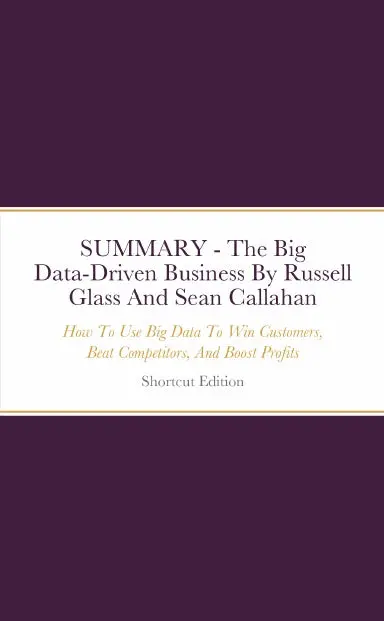 Summary - The Big Data-Driven Business: How To Use Big Data To Win Customers, Beat Competitors, And Boost Profits By Russell Glass And Sean Callahan 1