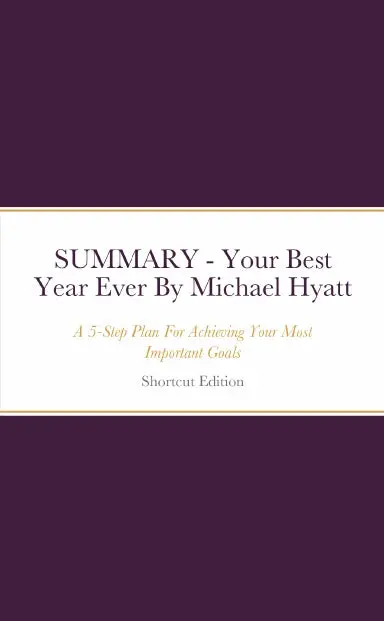 Summary - Your Best Year Ever: A 5-Step Plan For Achieving Your Most Important Goals By Michael Hyatt 1
