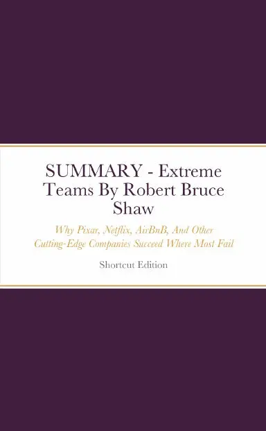 Summary - Extreme Teams: Why Pixar, Netflix, Airbnb, And Other Cutting-Edge Companies Succeed Where Most Fail By Robert Bruce Shaw 1